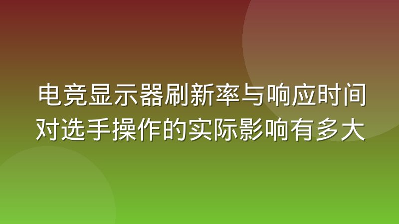 电竞显示器刷新率与响应时间对选手操作的实际影响有多大