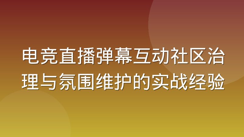 电竞直播弹幕互动社区治理与氛围维护的实战经验